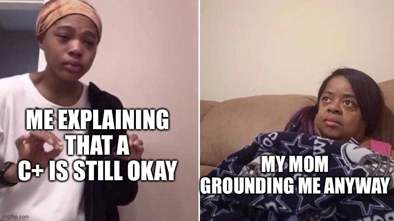Me explaining to my mom | ME EXPLAINING THAT A C+ IS STILL OKAY MY MOM GROUNDING ME ANYWAY | image tagged in me explaining to my mom | made w/ Imgflip meme maker