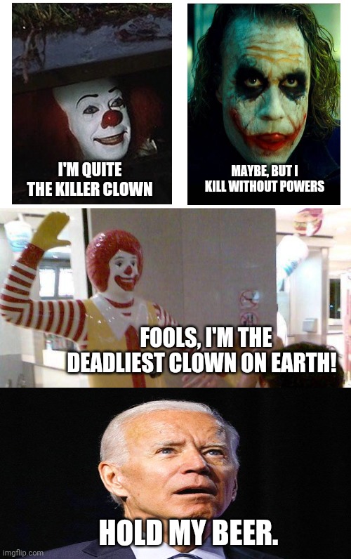 Killer Clowns | MAYBE, BUT I KILL WITHOUT POWERS; I'M QUITE THE KILLER CLOWN; FOOLS, I'M THE DEADLIEST CLOWN ON EARTH! HOLD MY BEER. | image tagged in blank white template,mcdonald slap | made w/ Imgflip meme maker