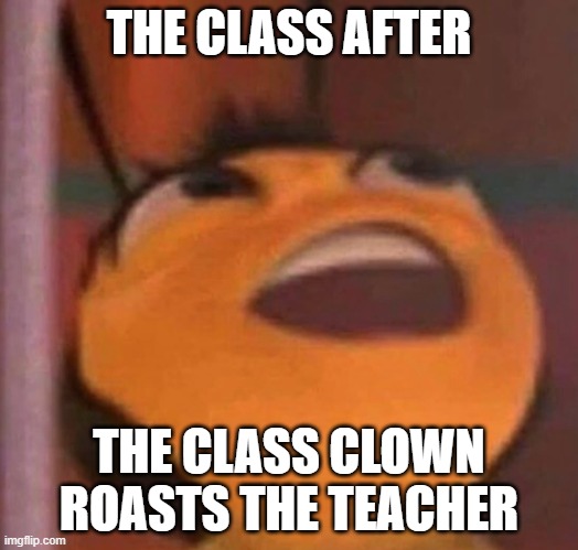Bee Movie | THE CLASS AFTER; THE CLASS CLOWN ROASTS THE TEACHER | image tagged in bee movie | made w/ Imgflip meme maker