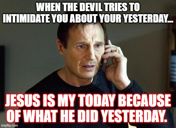 Everyday Jesus | WHEN THE DEVIL TRIES TO INTIMIDATE YOU ABOUT YOUR YESTERDAY... JESUS IS MY TODAY BECAUSE OF WHAT HE DID YESTERDAY. | image tagged in liam neeson taken | made w/ Imgflip meme maker
