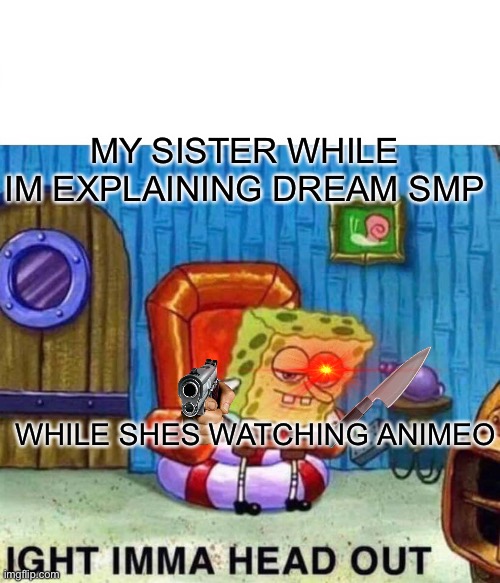 Spongebob Ight Imma Head Out Meme | MY SISTER WHILE IM EXPLAINING DREAM SMP; WHILE SHES WATCHING ANIMEO | image tagged in memes,spongebob ight imma head out | made w/ Imgflip meme maker