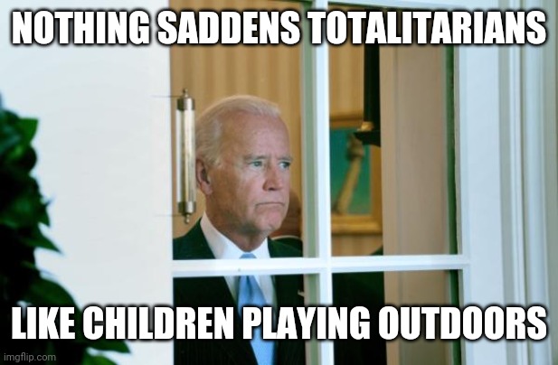 Biden window | NOTHING SADDENS TOTALITARIANS LIKE CHILDREN PLAYING OUTDOORS | image tagged in biden window | made w/ Imgflip meme maker