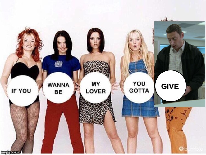 Spice Girls If You Wanna Be | GIVE | image tagged in spice girls if you wanna be,i think you should leave,you gotta give,calico cut pants | made w/ Imgflip meme maker