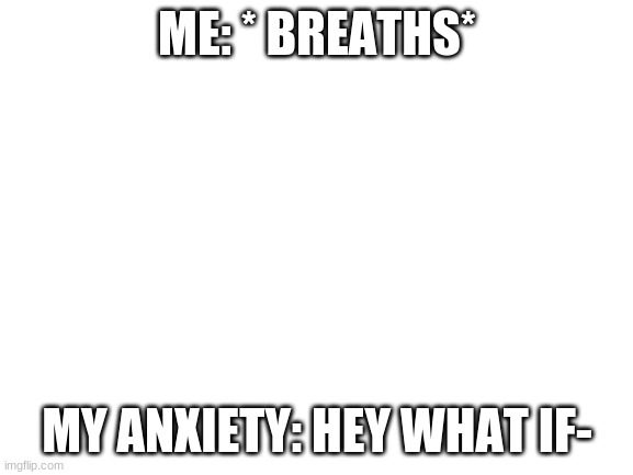 Blank White Template | ME: * BREATHS*; MY ANXIETY: HEY WHAT IF- | image tagged in blank white template | made w/ Imgflip meme maker