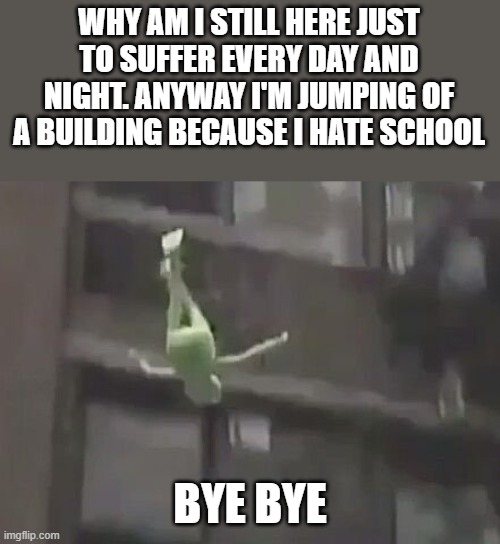 by bye | WHY AM I STILL HERE JUST TO SUFFER EVERY DAY AND NIGHT. ANYWAY I'M JUMPING OF A BUILDING BECAUSE I HATE SCHOOL; BYE BYE | image tagged in weeeee | made w/ Imgflip meme maker