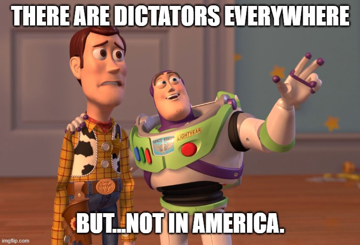 X, X Everywhere | THERE ARE DICTATORS EVERYWHERE; BUT...NOT IN AMERICA. | image tagged in memes,x x everywhere | made w/ Imgflip meme maker