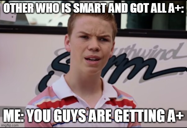 You Guys are Getting Paid | OTHER WHO IS SMART AND GOT ALL A+:; ME: YOU GUYS ARE GETTING A+ | image tagged in you guys are getting paid | made w/ Imgflip meme maker