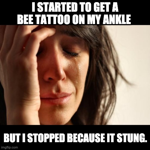 bee | I STARTED TO GET A BEE TATTOO ON MY ANKLE; BUT I STOPPED BECAUSE IT STUNG. | image tagged in memes,first world problems | made w/ Imgflip meme maker