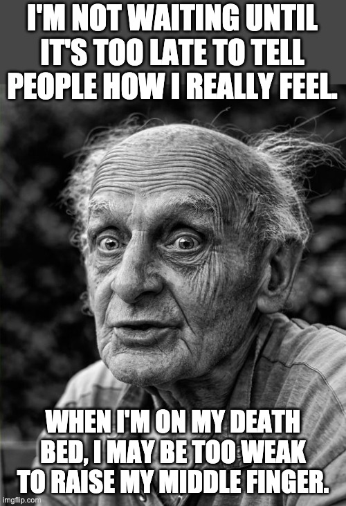 Last words |  I'M NOT WAITING UNTIL IT'S TOO LATE TO TELL PEOPLE HOW I REALLY FEEL. WHEN I'M ON MY DEATH BED, I MAY BE TOO WEAK TO RAISE MY MIDDLE FINGER. | image tagged in old man | made w/ Imgflip meme maker