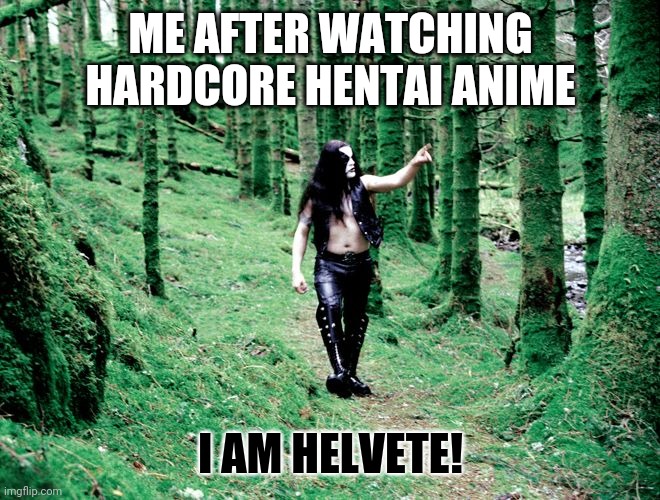 H-elvete | ME AFTER WATCHING HARDCORE HENTAI ANIME I AM HELVETE! | image tagged in black metal dude in forest,hentai,helvete,black metal | made w/ Imgflip meme maker