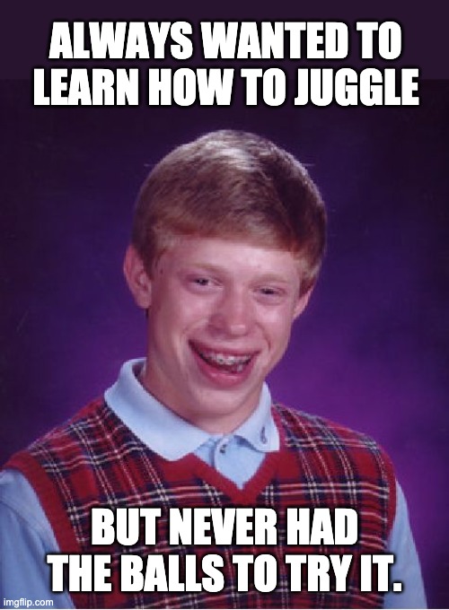 juggle | ALWAYS WANTED TO LEARN HOW TO JUGGLE; BUT NEVER HAD THE BALLS TO TRY IT. | image tagged in memes,bad luck brian | made w/ Imgflip meme maker