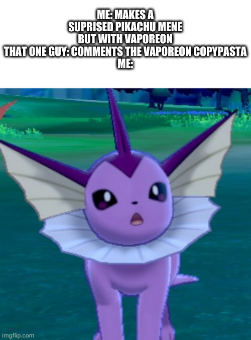 pls don't comment the " you know what" | ME: MAKES A SUPRISED PIKACHU MENE BUT WITH VAPOREON
THAT ONE GUY: COMMENTS THE VAPOREON COPYPASTA
ME: | image tagged in pokemon,memes,suprised,oh wow are you actually reading these tags,never gonna give you up,e | made w/ Imgflip meme maker