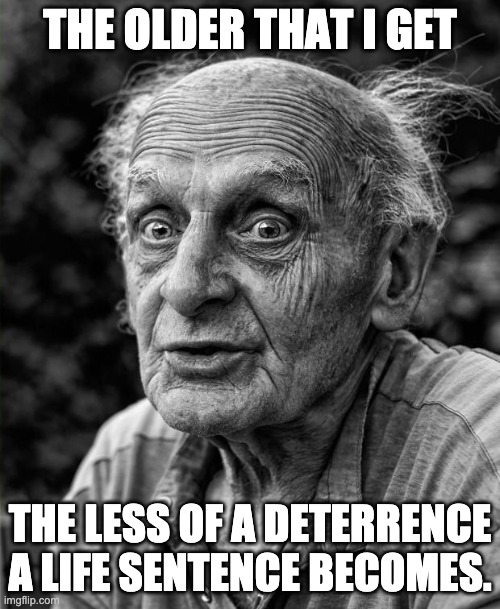 Deterence |  THE OLDER THAT I GET; THE LESS OF A DETERRENCE A LIFE SENTENCE BECOMES. | image tagged in old man | made w/ Imgflip meme maker