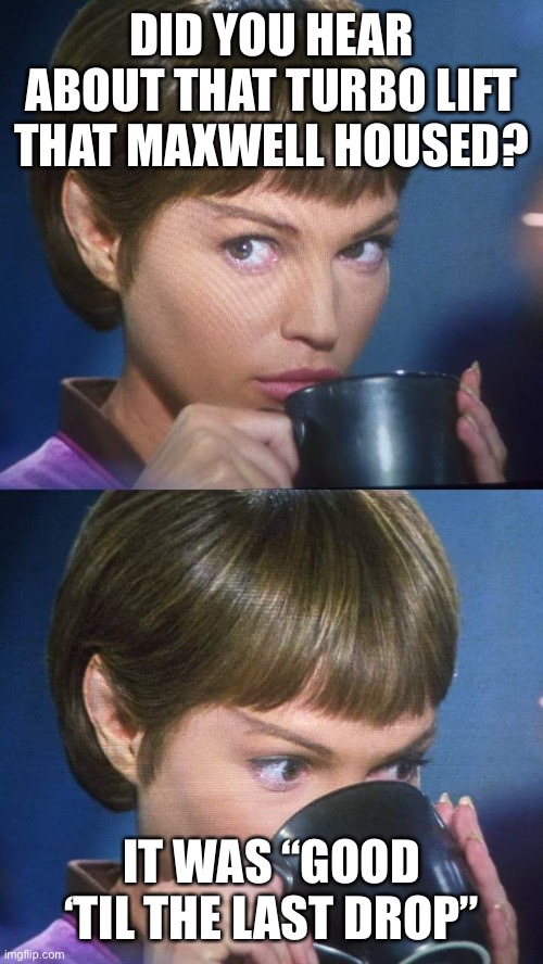 A Debbie Downer | DID YOU HEAR ABOUT THAT TURBO LIFT THAT MAXWELL HOUSED? IT WAS “GOOD ‘TIL THE LAST DROP” | image tagged in t'pol tea,star trek,turbo lift,maxwell house,good to the last drop | made w/ Imgflip meme maker