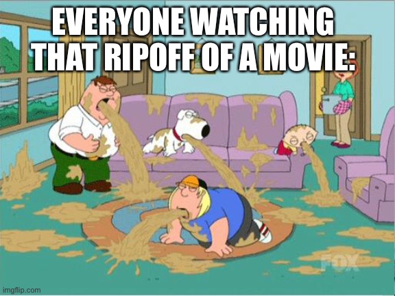 Family Guy Puke | EVERYONE WATCHING THAT RIPOFF OF A MOVIE: | image tagged in family guy puke | made w/ Imgflip meme maker