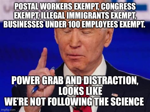 Democrats power grab, people don’t really matter | POSTAL WORKERS EXEMPT, CONGRESS EXEMPT, ILLEGAL IMMIGRANTS EXEMPT, BUSINESSES UNDER 100 EMPLOYEES EXEMPT. POWER GRAB AND DISTRACTION,       LOOKS LIKE WE’RE NOT FOLLOWING THE SCIENCE | image tagged in biden jokes,democrats,biden,sad joe biden,unlimited power | made w/ Imgflip meme maker