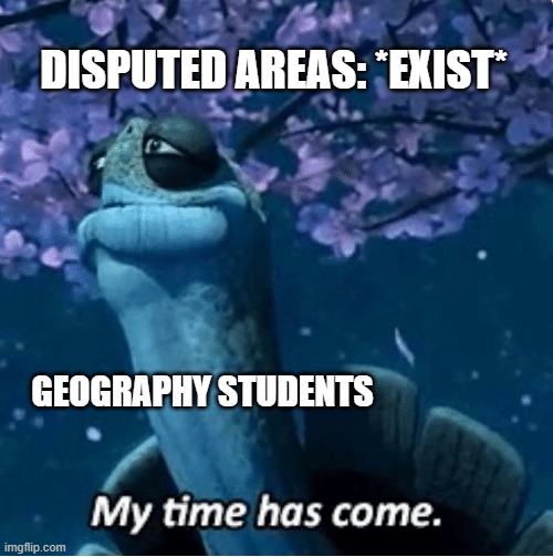 meme | DISPUTED AREAS: *EXIST*; GEOGRAPHY STUDENTS | image tagged in my time has come | made w/ Imgflip meme maker