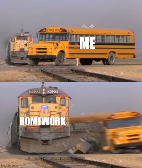 why | ME; HOMEWORK | image tagged in a train hitting a school bus | made w/ Imgflip meme maker