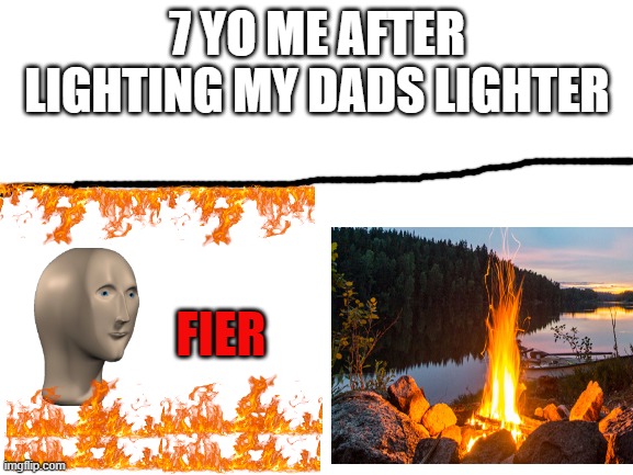 Blank White Template | 7 YO ME AFTER LIGHTING MY DADS LIGHTER; FIER | image tagged in blank white template | made w/ Imgflip meme maker