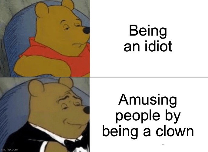 Tuxedo Winnie The Pooh | Being an idiot; Amusing people by being a clown | image tagged in memes,tuxedo winnie the pooh | made w/ Imgflip meme maker
