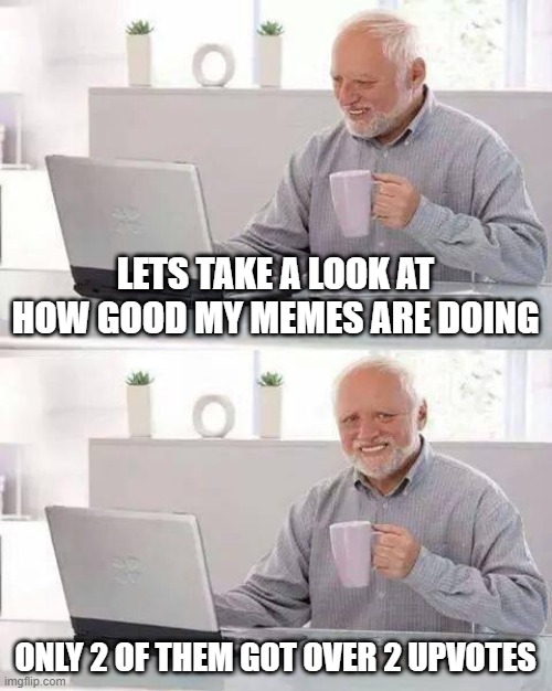 free zucchini | LETS TAKE A LOOK AT HOW GOOD MY MEMES ARE DOING; ONLY 2 OF THEM GOT OVER 2 UPVOTES | image tagged in memes,hide the pain harold | made w/ Imgflip meme maker