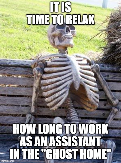 Waiting Skeleton | IT IS TIME TO RELAX; HOW LONG TO WORK AS AN ASSISTANT IN THE "GHOST HOME" | image tagged in memes,waiting skeleton | made w/ Imgflip meme maker
