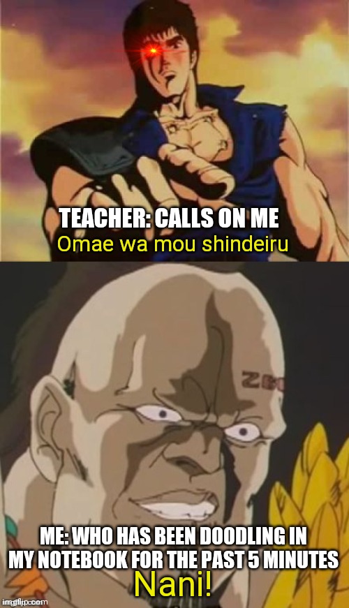 omae wa mou shindeiru  |  TEACHER: CALLS ON ME; Omae wa mou shindeiru; ME: WHO HAS BEEN DOODLING IN MY NOTEBOOK FOR THE PAST 5 MINUTES; Nani! | image tagged in omae wa mou shindeiru,school,teachers,relatable,relatable memes | made w/ Imgflip meme maker