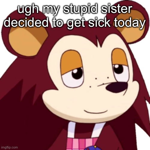 i hate her | ugh my stupid sister decided to get sick today | made w/ Imgflip meme maker