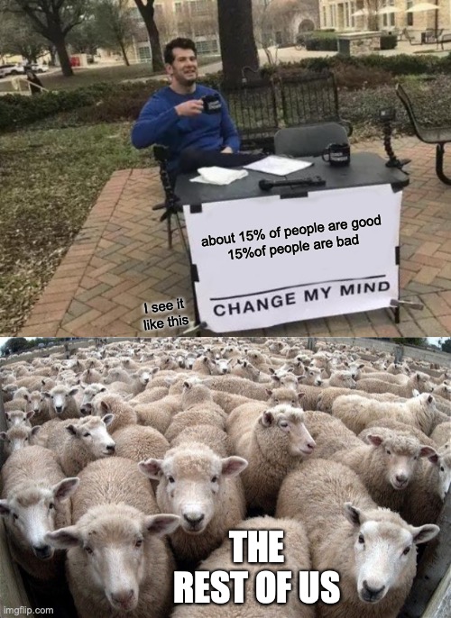 about 15% of people are good
15%of people are bad I see it like this THE REST OF US | image tagged in memes,change my mind,sheeple | made w/ Imgflip meme maker