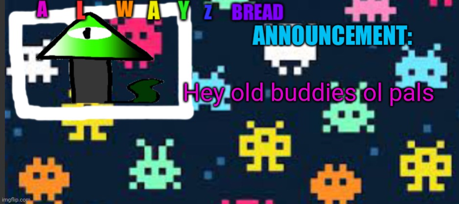 It's been a while huh? | Hey old buddies ol pals | image tagged in alwayzbread s template | made w/ Imgflip meme maker