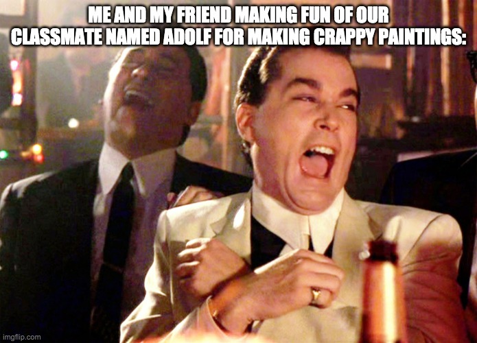 Good Fellas Hilarious | ME AND MY FRIEND MAKING FUN OF OUR CLASSMATE NAMED ADOLF FOR MAKING CRAPPY PAINTINGS: | image tagged in memes,good fellas hilarious,dark humor | made w/ Imgflip meme maker