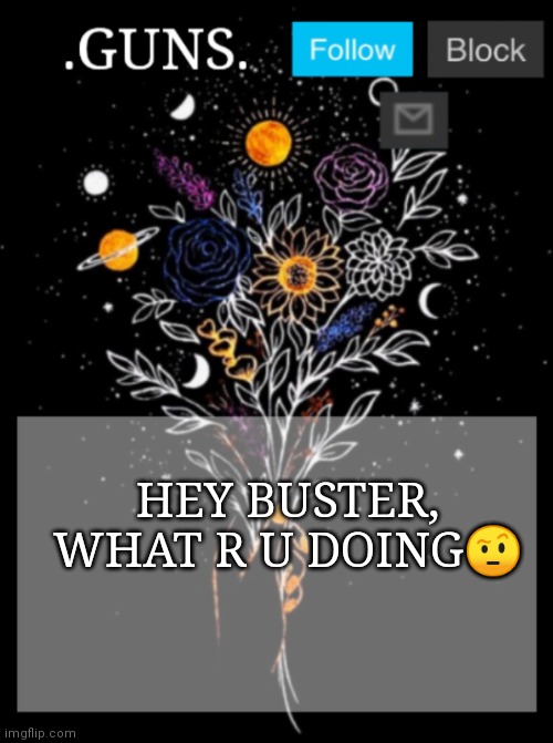 Ya | HEY BUSTER, WHAT R U DOING🤨 | image tagged in guns announcement template | made w/ Imgflip meme maker