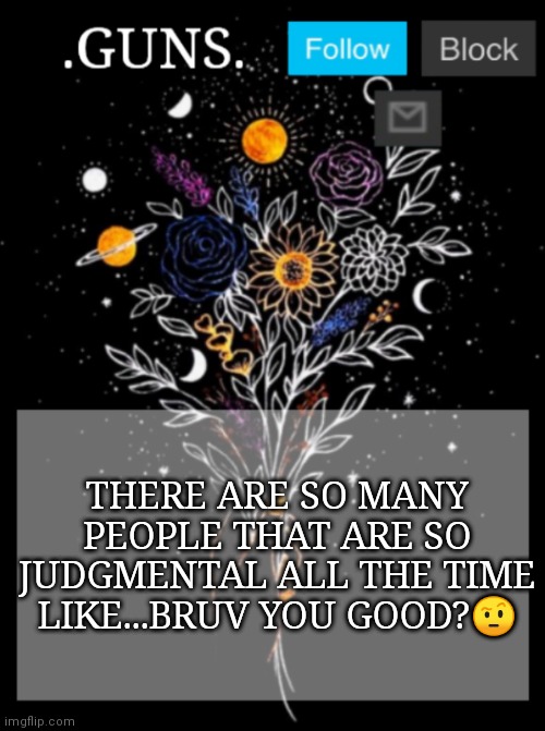 Whats up fam | THERE ARE SO MANY PEOPLE THAT ARE SO JUDGMENTAL ALL THE TIME LIKE...BRUV YOU GOOD?🤨 | image tagged in guns announcement template | made w/ Imgflip meme maker