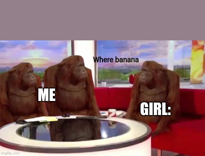 If you get it you get it | Where banana; ME; GIRL: | image tagged in where monkey | made w/ Imgflip meme maker