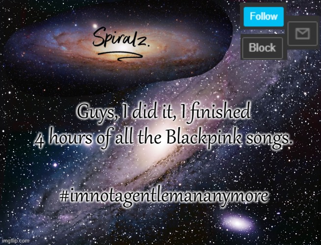 Guys, I did it, I finished 4 hours of all the Blackpink songs. #imnotagentlemananymore | image tagged in spiralz galaxy template | made w/ Imgflip meme maker