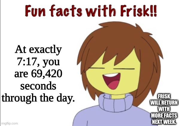 Weekly Fun Fact #1. | At exactly 7:17, you are 69,420 seconds through the day. FRISK WILL RETURN WITH MORE FACTS NEXT WEEK. | image tagged in fun facts with frisk,weekly fun fact,wff,undertale,69,420 | made w/ Imgflip meme maker
