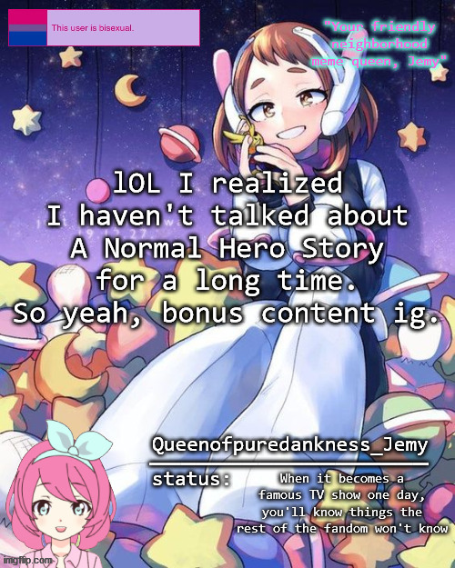 Jemy temp #16 | lOL I realized I haven't talked about A Normal Hero Story for a long time. So yeah, bonus content ig. When it becomes a famous TV show one day, you'll know things the rest of the fandom won't know | image tagged in jemy temp 16 | made w/ Imgflip meme maker