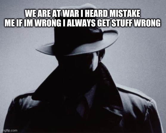 Spy Silhouette | WE ARE AT WAR I HEARD MISTAKE ME IF IM WRONG I ALWAYS GET STUFF WRONG | image tagged in spy silhouette | made w/ Imgflip meme maker