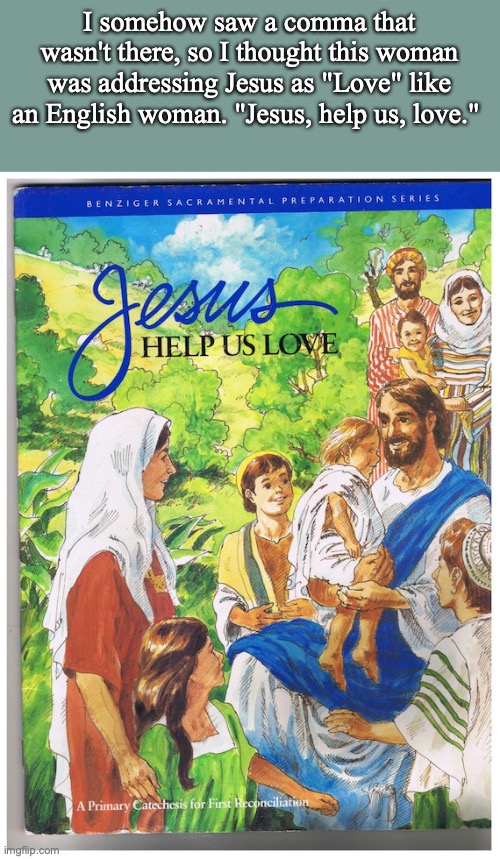 I somehow saw a comma that wasn't there, so I thought this woman was addressing Jesus as "Love" like an English woman. "Jesus, help us, love." | image tagged in jesus christ,yahweh | made w/ Imgflip meme maker