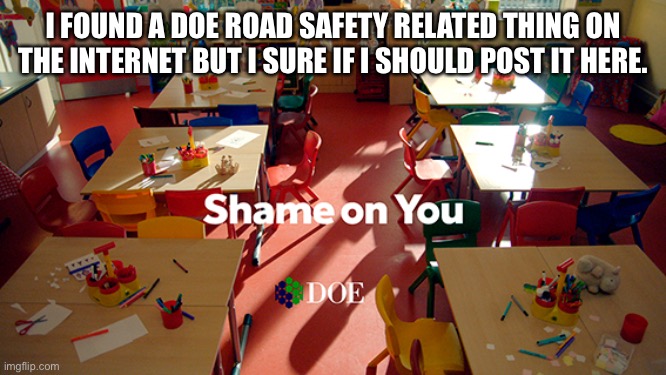Shame on you | I FOUND A DOE ROAD SAFETY RELATED THING ON THE INTERNET BUT I SURE IF I SHOULD POST IT HERE. | image tagged in shame on you | made w/ Imgflip meme maker