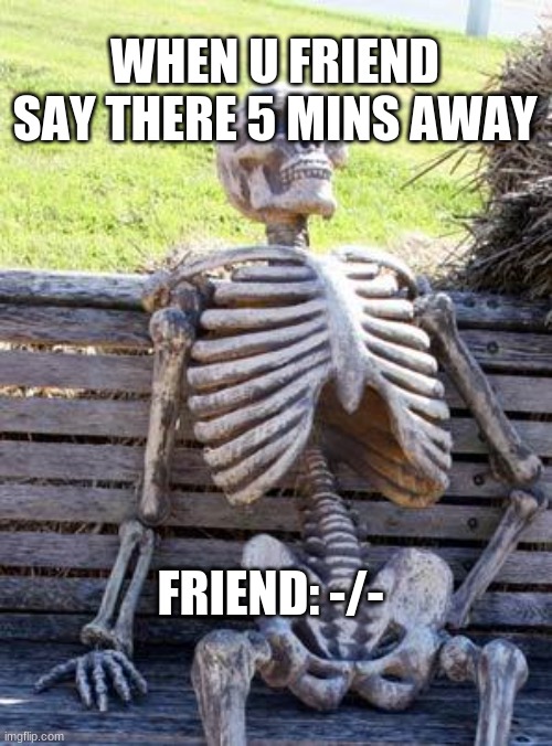 eeeeeeeeeeehhhhhhhhhhhhhhh | WHEN U FRIEND SAY THERE 5 MINS AWAY; FRIEND: -/- | image tagged in memes,waiting skeleton | made w/ Imgflip meme maker