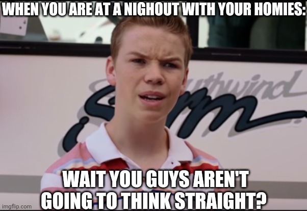 Homosexual | WHEN YOU ARE AT A NIGHOUT WITH YOUR HOMIES:; WAIT YOU GUYS AREN'T GOING TO THINK STRAIGHT? | image tagged in you guys are getting paid | made w/ Imgflip meme maker