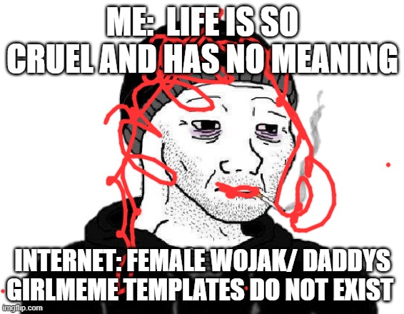 the misery is real | ME:  LIFE IS SO CRUEL AND HAS NO MEANING; INTERNET: FEMALE WOJAK/ DADDYS GIRLMEME TEMPLATES DO NOT EXIST | image tagged in doomer wojak | made w/ Imgflip meme maker