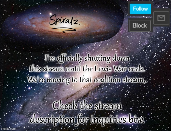 I'm officially shutting down this stream until the Lewis War ends. We're moving to that coalition stream,. Check the stream description for inquiries btw. | image tagged in spiralz galaxy template | made w/ Imgflip meme maker