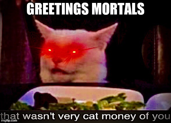 I have returned? what'd I miss? | GREETINGS MORTALS | image tagged in that wasn't very cat money of you | made w/ Imgflip meme maker
