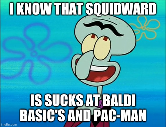 Squilliam knows that squidward is  sucks at games | I KNOW THAT SQUIDWARD; IS SUCKS AT BALDI BASIC'S AND PAC-MAN | image tagged in squilliam,baldi,squidward,pac-man,memes | made w/ Imgflip meme maker