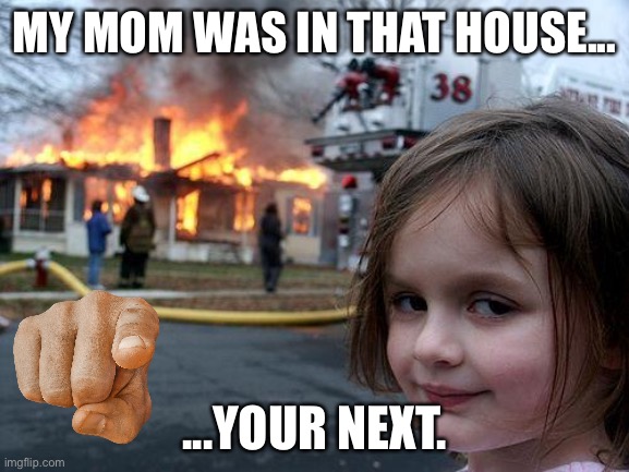 You’re next | MY MOM WAS IN THAT HOUSE... ...YOUR NEXT. | image tagged in memes,disaster girl | made w/ Imgflip meme maker