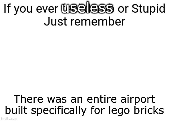 If you ever feel dumb or stupid just remember | useless; There was an entire airport built specifically for lego bricks | image tagged in if you ever feel dumb or stupid just remember | made w/ Imgflip meme maker