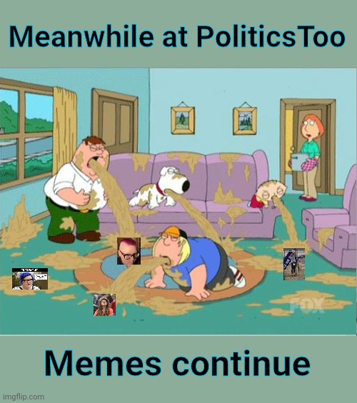 Family Guy Puke | Meanwhile at PoliticsToo; Memes continue | image tagged in family guy puke | made w/ Imgflip meme maker