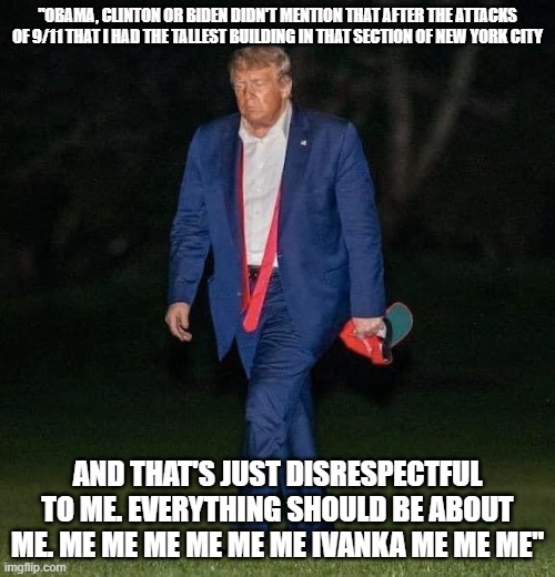 Sad Trump | "OBAMA, CLINTON OR BIDEN DIDN'T MENTION THAT AFTER THE ATTACKS OF 9/11 THAT I HAD THE TALLEST BUILDING IN THAT SECTION OF NEW YORK CITY; AND THAT'S JUST DISRESPECTFUL TO ME. EVERYTHING SHOULD BE ABOUT ME. ME ME ME ME ME ME IVANKA ME ME ME" | image tagged in sad trump | made w/ Imgflip meme maker